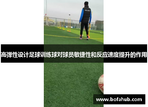 高弹性设计足球训练球对球员敏捷性和反应速度提升的作用